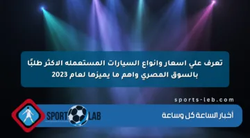 تعرف على أسعار وأنواع السيارات المستعملة الأكثر طلبًا بالسوق المصري وأهم ما يميزها لعام 2023
